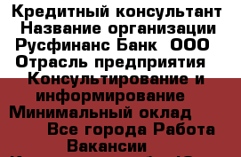 Кредитный консультант › Название организации ­ Русфинанс Банк, ООО › Отрасль предприятия ­ Консультирование и информирование › Минимальный оклад ­ 13 000 - Все города Работа » Вакансии   . Кемеровская обл.,Юрга г.